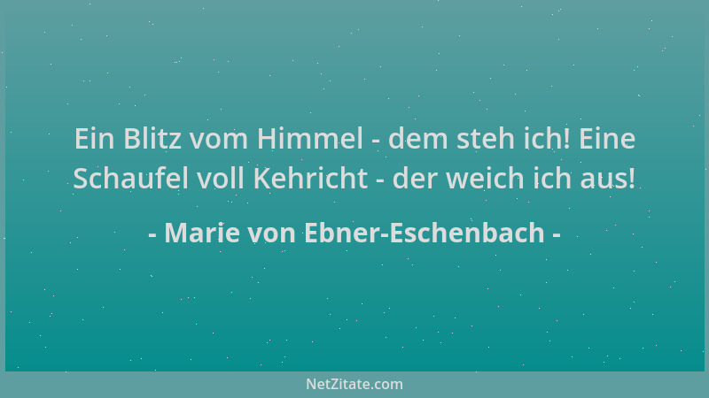 Marie von Ebner-Eschenbach - Ein Blitz vom Himmel - dem steh ich! Eine Schaufel voll Kehricht - der weich ich aus!...