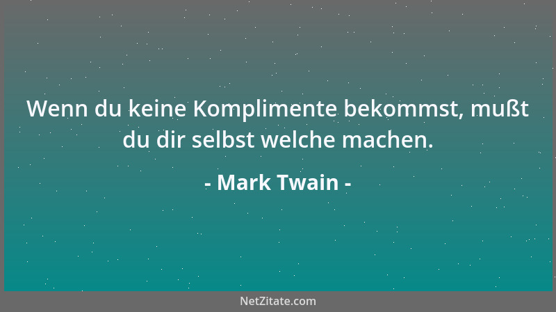 Mark Twain - Wenn du keine Komplimente bekommst, mußt du dir selbst welche machen....