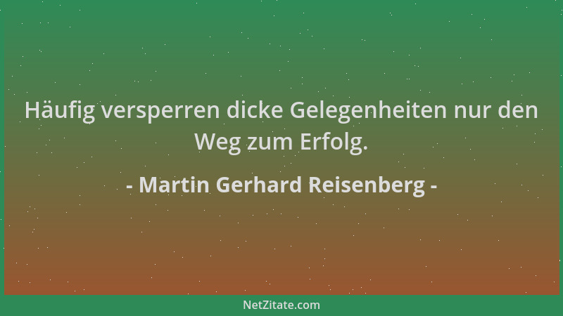 Martin Gerhard Reisenberg - Häufig versperren dicke Gelegenheiten nur den Weg zum Erfolg....
