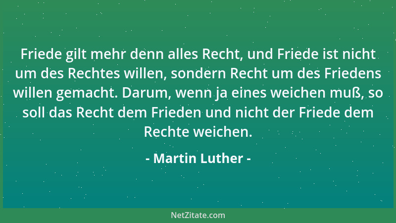 Martin Luther - Friede gilt mehr denn alles Recht, und Friede ist nicht um des Rechtes willen, sondern Recht um des Frieden...