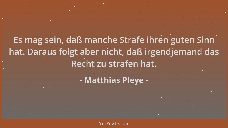 Matthias Pleye - Es mag sein, daß manche Strafe ihren guten Sinn hat. Daraus folgt aber nicht, daß irgendjemand das Recht z...