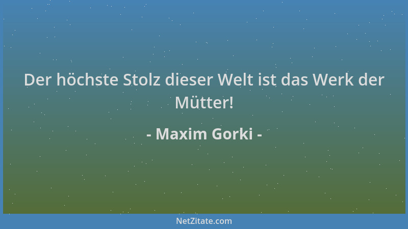 Maxim Gorki - Der höchste Stolz dieser Welt ist das Werk der Mütter!...