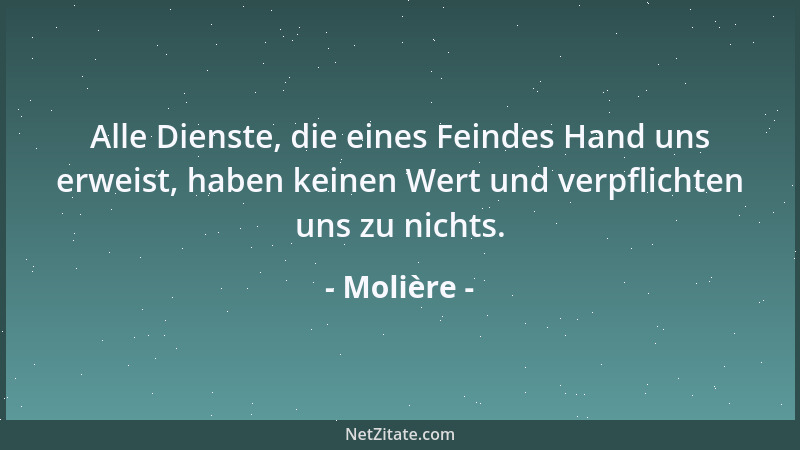 Molière - Alle Dienste, die eines Feindes Hand uns erweist, haben keinen Wert und verpflichten uns zu nichts....