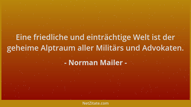 Norman Mailer - Eine friedliche und einträchtige Welt ist der geheime Alptraum aller Militärs und Advokaten....