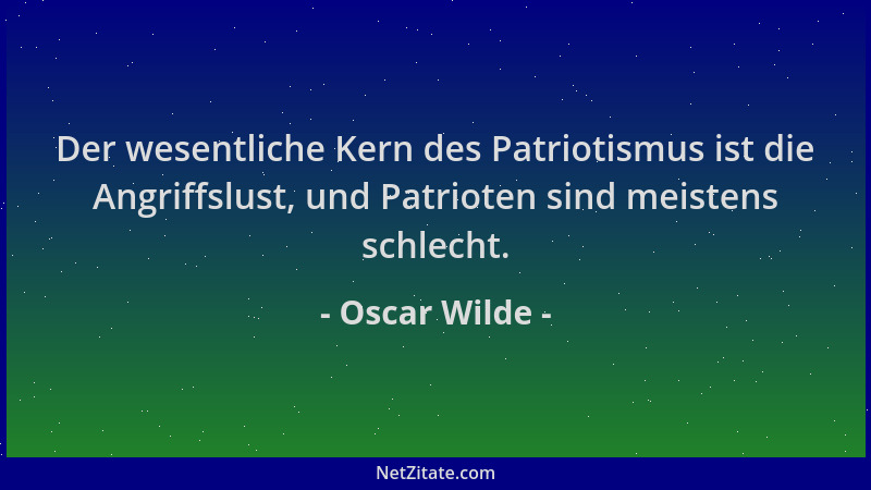 Oscar Wilde - Der wesentliche Kern des Patriotismus ist die Angriffslust, und Patrioten sind meistens schlecht....