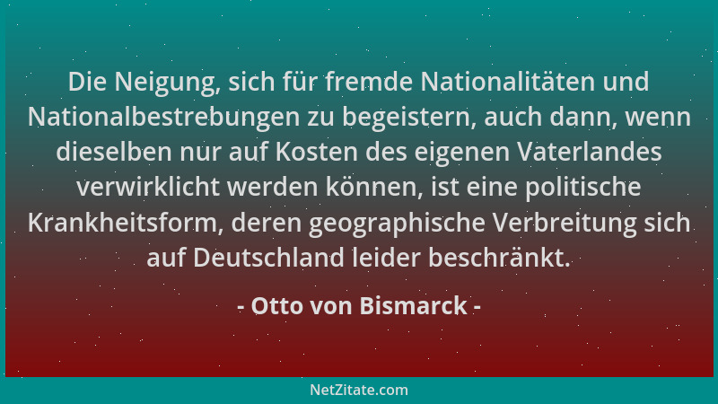 Otto von Bismarck - Die Neigung, sich für fremde Nationalitäten und Nationalbestrebungen zu begeistern, auch dann, wenn die...