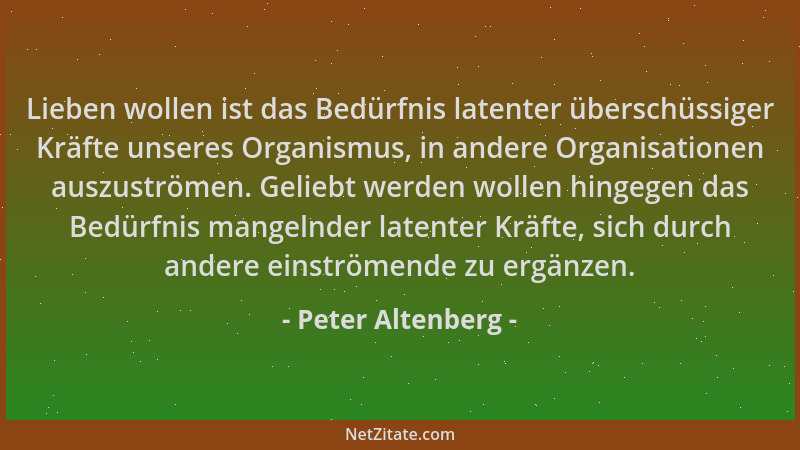 Peter Altenberg - Lieben wollen ist das Bedürfnis latenter überschüssiger Kräfte unseres Organismus, in andere Organisation...