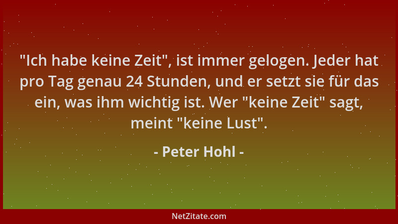 Peter Hohl -  "Ich habe keine Zeit ", ist immer gelogen. Jeder hat pro Tag genau 24 Stunden, und er setzt sie für das ein, wa...