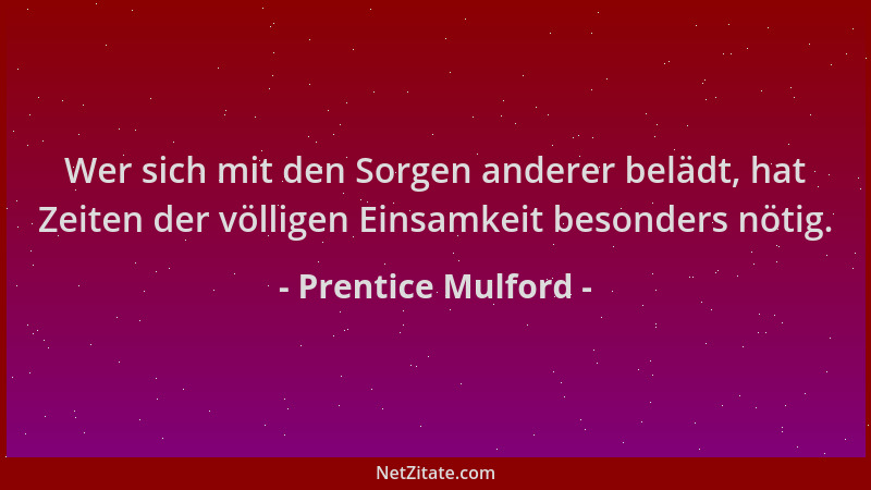 Prentice Mulford - Wer sich mit den Sorgen anderer belädt, hat Zeiten der völligen Einsamkeit besonders nötig....