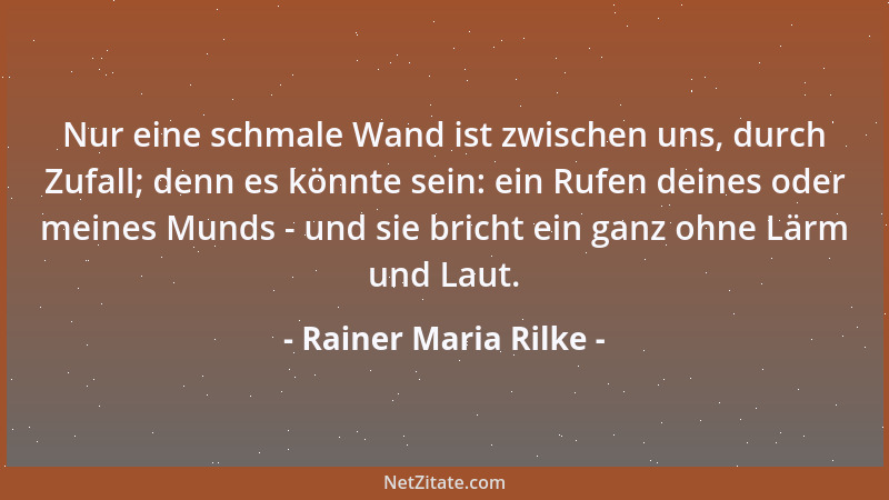 Rainer Maria Rilke - Nur eine schmale Wand ist zwischen uns, durch Zufall; denn es könnte sein: ein Rufen deines oder meine...