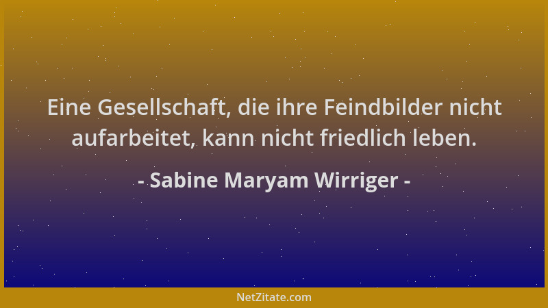 Sabine Maryam Wirriger - Eine Gesellschaft, die ihre Feindbilder nicht aufarbeitet, kann nicht friedlich leben....