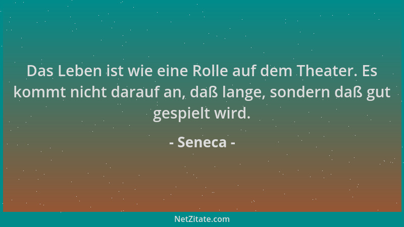 Seneca - Das Leben ist wie eine Rolle auf dem Theater. Es kommt nicht darauf an, daß lange, sondern daß gut gespielt wird....