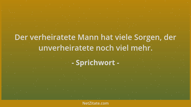 Sprichwort - Der verheiratete Mann hat viele Sorgen, der unverheiratete noch viel mehr....