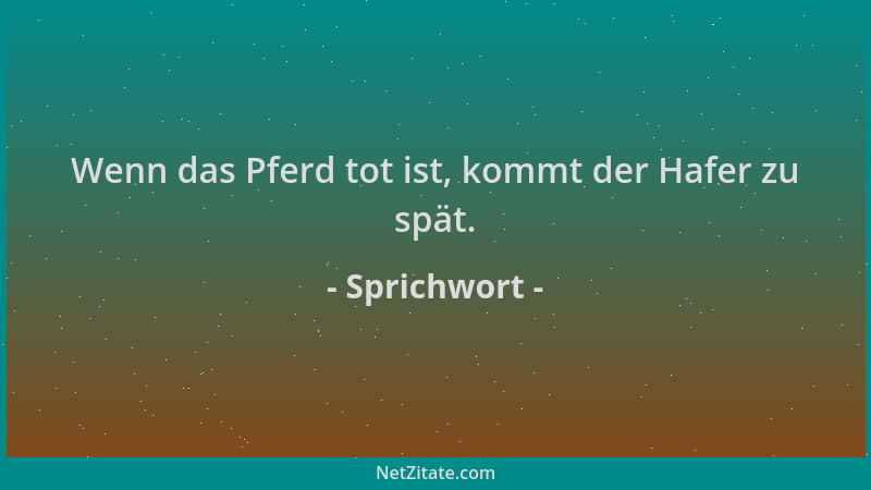 Sprichwort - Wenn das Pferd tot ist, kommt der Hafer zu spät....