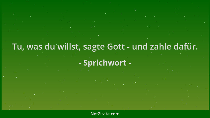 Sprichwort - Tu, was du willst, sagte Gott - und zahle dafür....