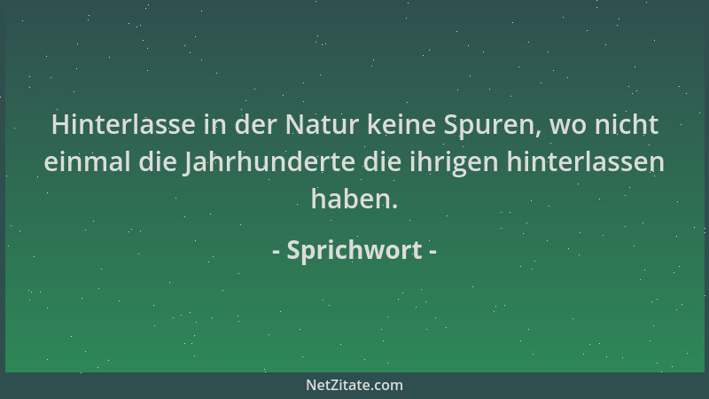 Sprichwort - Hinterlasse in der Natur keine Spuren, wo nicht einmal die Jahrhunderte die ihrigen hinterlassen haben....