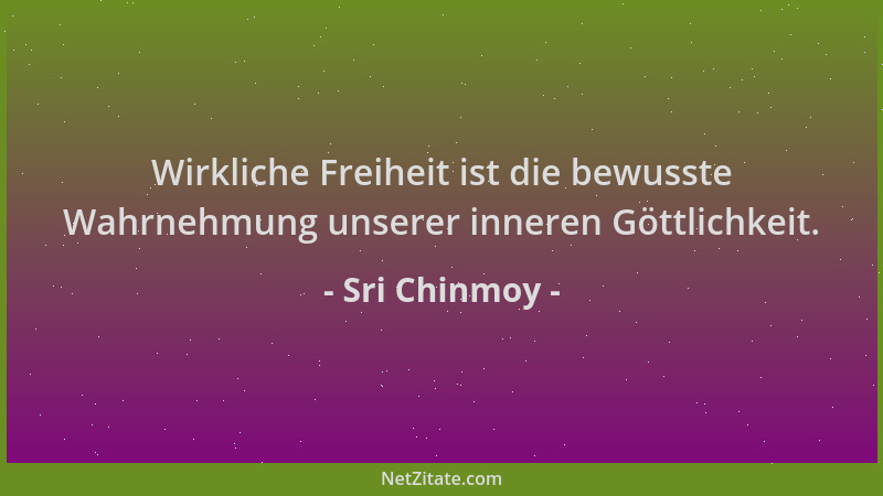 Sri Chinmoy - Wirkliche Freiheit ist die bewusste Wahrnehmung unserer inneren Göttlichkeit....