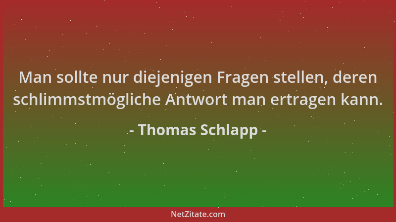Thomas Schlapp - Man sollte nur diejenigen Fragen stellen, deren schlimmstmögliche Antwort man ertragen kann....