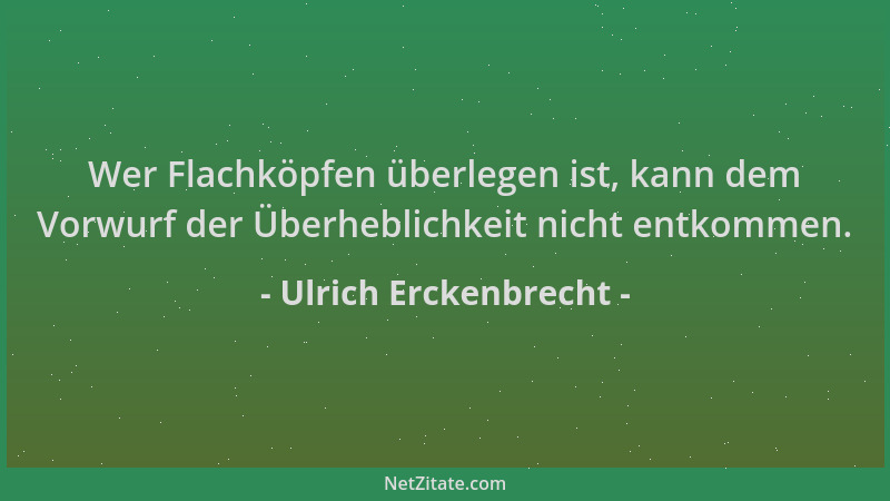 Ulrich Erckenbrecht - Wer Flachköpfen überlegen ist, kann dem Vorwurf der Überheblichkeit nicht entkommen....