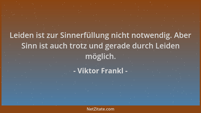 Viktor Frankl - Leiden ist zur Sinnerfüllung nicht notwendig. Aber Sinn ist auch trotz und gerade durch Leiden möglich....