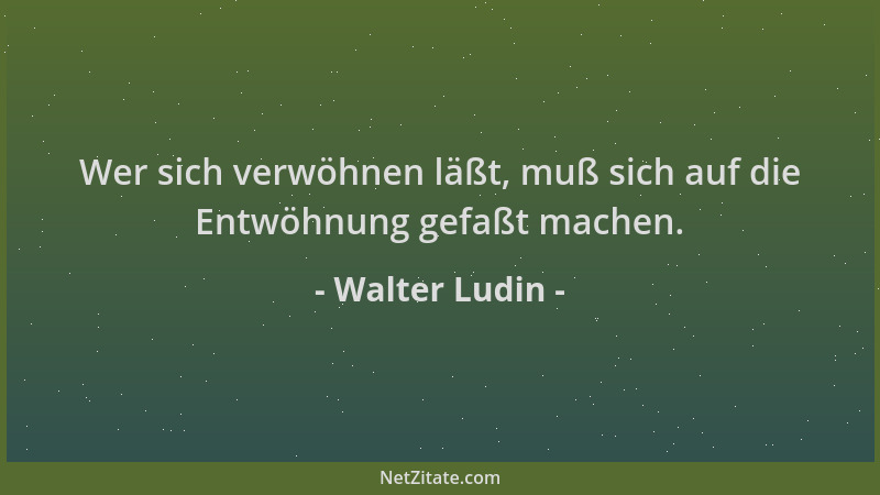 Walter Ludin - Wer sich verwöhnen läßt, muß sich auf die Entwöhnung gefaßt machen....