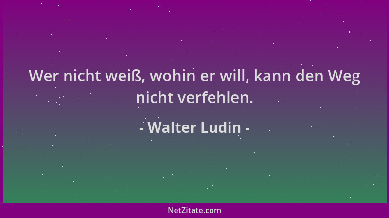 Walter Ludin - Wer nicht weiß, wohin er will, kann den Weg nicht verfehlen....