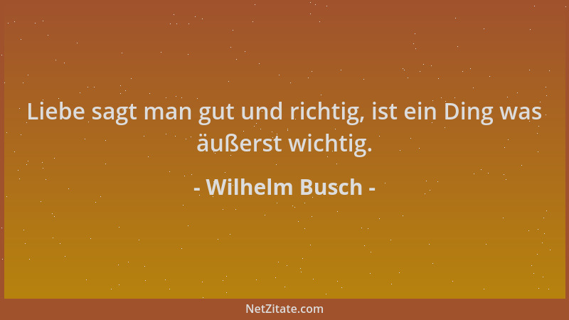 Wilhelm Busch - Liebe sagt man gut und richtig, ist ein Ding was äußerst wichtig....
