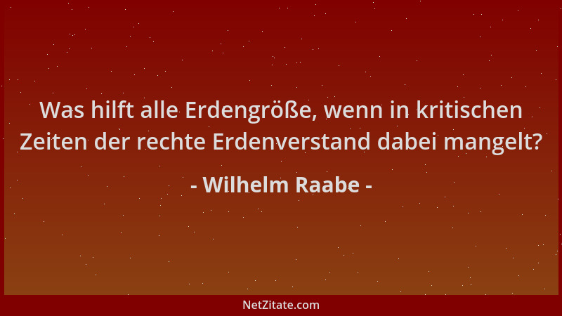 Wilhelm Raabe - Was hilft alle Erdengröße, wenn in kritischen Zeiten der rechte Erdenverstand dabei mangelt?...