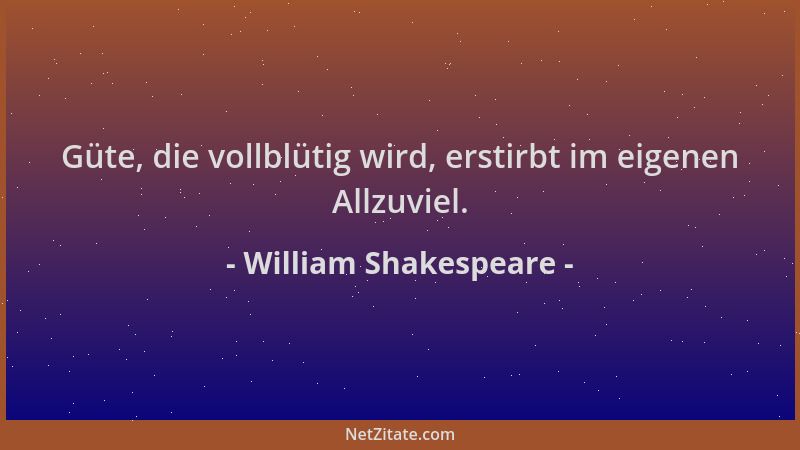 William Shakespeare - Güte, die vollblütig wird, erstirbt im eigenen Allzuviel....