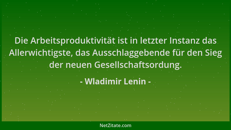 Wladimir Lenin - Die Arbeitsproduktivität ist in letzter Instanz das Allerwichtigste, das Ausschlaggebende für den Sieg der...