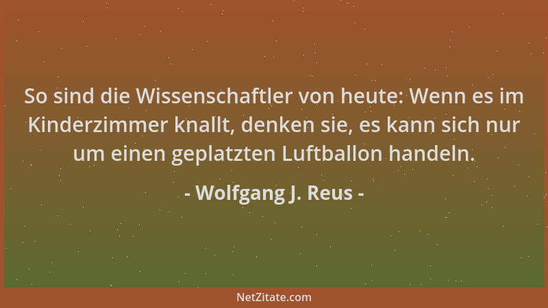 Wolfgang J. Reus - So sind die Wissenschaftler von heute: Wenn es im Kinderzimmer knallt, denken sie, es kann sich nur um e...