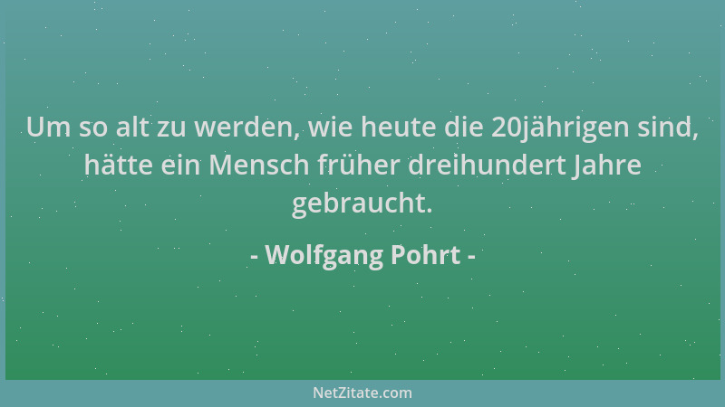 Wolfgang Pohrt - Um so alt zu werden, wie heute die 20jährigen sind, hätte ein Mensch früher dreihundert Jahre gebraucht....