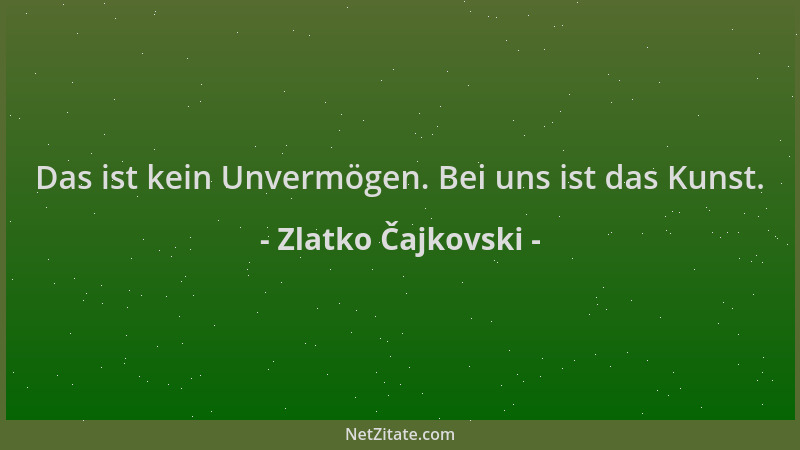Zlatko Čajkovski - Das ist kein Unvermögen. Bei uns ist das Kunst....