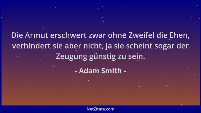 Adam Smith - Die Armut erschwert zwar ohne Zweifel die Ehen, verhindert sie aber nicht, ja sie scheint sogar der Zeugung gü...