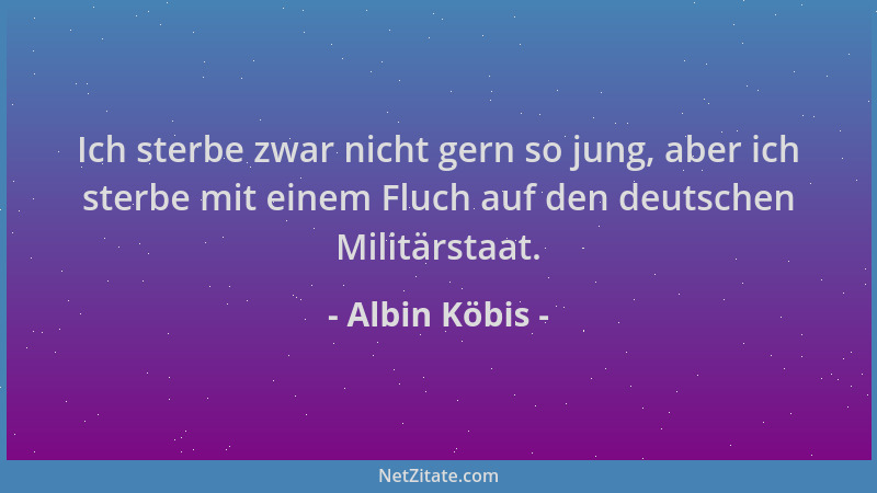 Albin Köbis - Ich sterbe zwar nicht gern so jung, aber ich sterbe mit einem Fluch auf den deutschen Militärstaat....