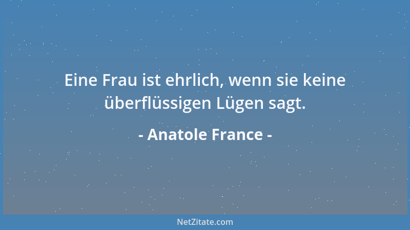 Anatole France - Eine Frau ist ehrlich, wenn sie keine überflüssigen Lügen sagt....