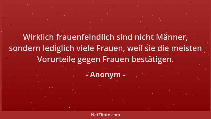 Anonym - Wirklich frauenfeindlich sind nicht Männer, sondern lediglich viele Frauen, weil sie die meisten Vorurteile gegen...
