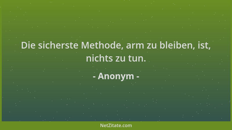 Anonym - Die sicherste Methode, arm zu bleiben, ist, nichts zu tun....