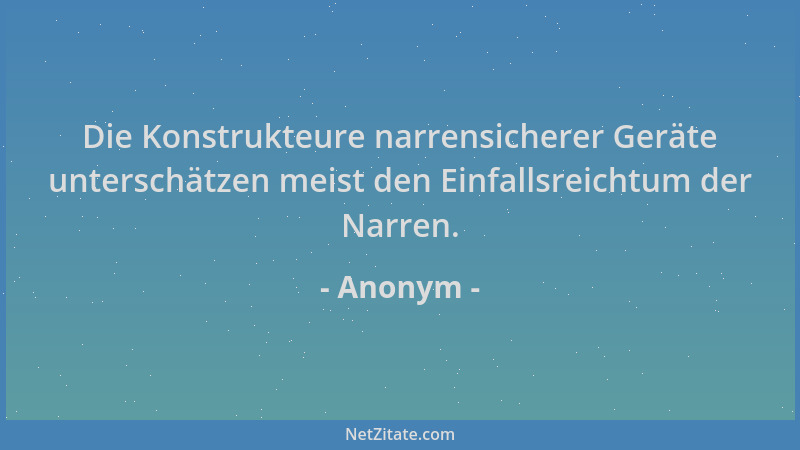 Anonym - Die Konstrukteure narrensicherer Geräte unterschätzen meist den Einfallsreichtum der Narren....