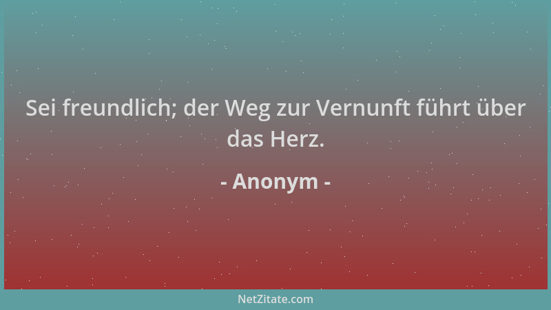 Anonym - Sei freundlich; der Weg zur Vernunft führt über das Herz....