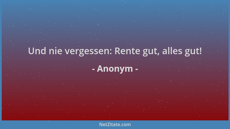Anonym - Und nie vergessen: Rente gut, alles gut!...