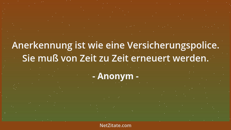 Anonym - Anerkennung ist wie eine Versicherungspolice. Sie muß von Zeit zu Zeit erneuert werden....