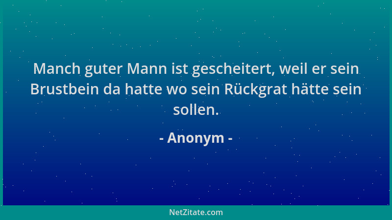 Anonym - Manch guter Mann ist gescheitert, weil er sein Brustbein da hatte wo sein Rückgrat hätte sein sollen....