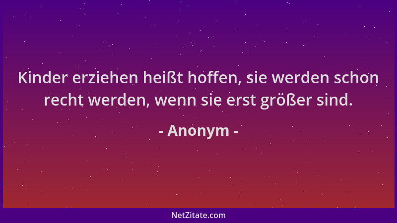 Anonym - Kinder erziehen heißt hoffen, sie werden schon recht werden, wenn sie erst größer sind....