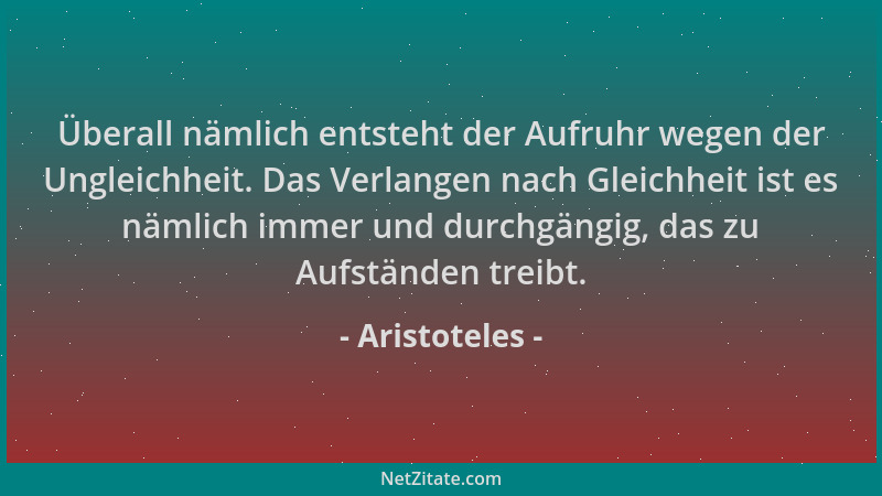 Aristoteles - Überall nämlich entsteht der Aufruhr wegen der Ungleichheit. Das Verlangen nach Gleichheit ist es nämlich imm...