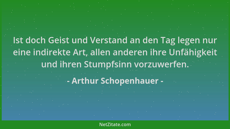 Arthur Schopenhauer - Ist doch Geist und Verstand an den Tag legen nur eine indirekte Art, allen anderen ihre Unfähigkeit u...
