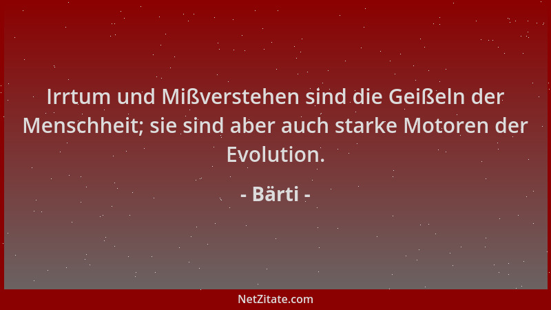 Bärti - Irrtum und Mißverstehen sind die Geißeln der Menschheit; sie sind aber auch starke Motoren der Evolution....