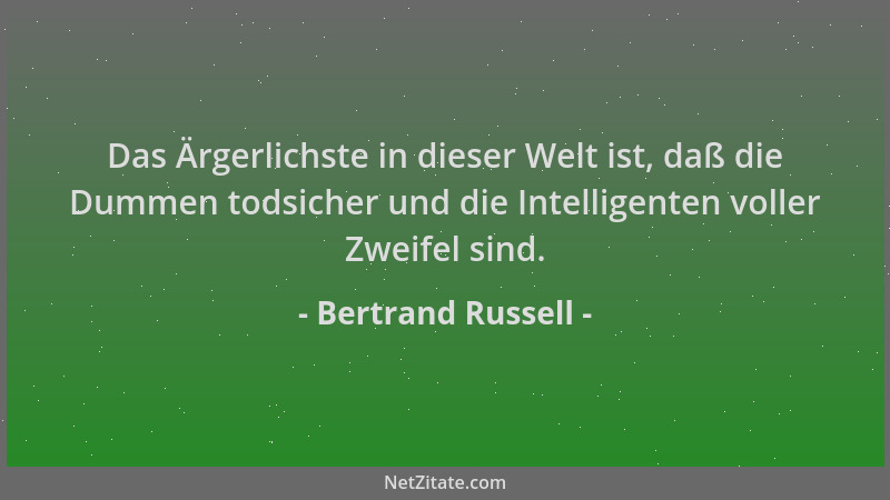 Bertrand Russell - Das Ärgerlichste in dieser Welt ist, daß die Dummen todsicher und die Intelligenten voller Zweifel sind....