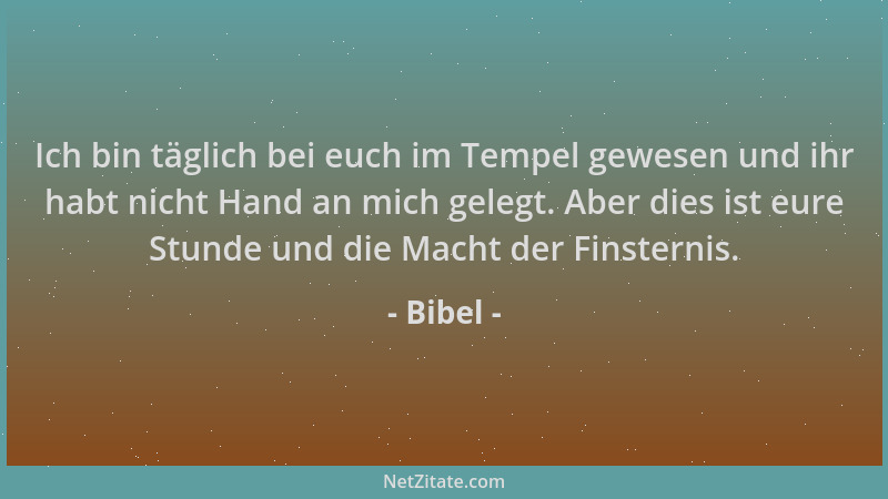 Bibel - Ich bin täglich bei euch im Tempel gewesen und ihr habt nicht Hand an mich gelegt. Aber dies ist eure Stunde und di...