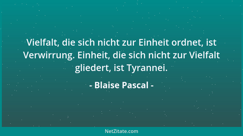 Blaise Pascal - Vielfalt, die sich nicht zur Einheit ordnet, ist Verwirrung. Einheit, die sich nicht zur Vielfalt gliedert,...